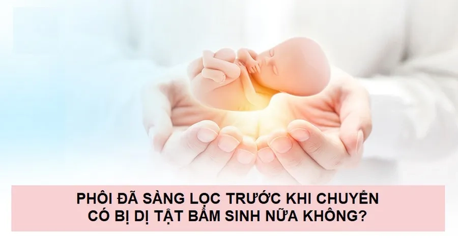 Phôi đã sàng lọc trước khi chuyển có bị dị tật bẩm sinh nữa không? Chuyên gia giải đáp